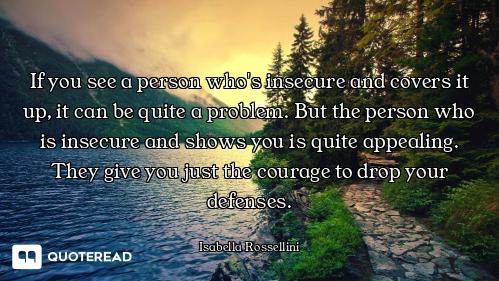 If you see a person who's insecure and covers it up, it can be quite a problem. But the person who i...