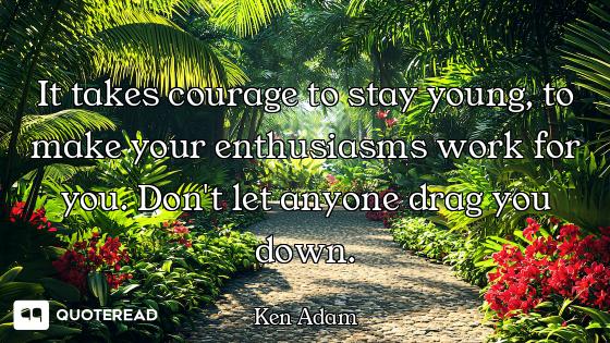It takes courage to stay young, to make your enthusiasms work for you. Don't let anyone drag you dow...