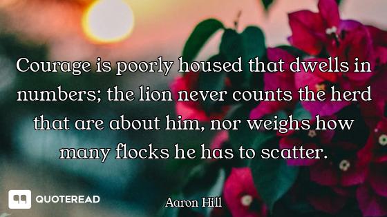 Courage is poorly housed that dwells in numbers; the lion never counts the herd that are about him,...