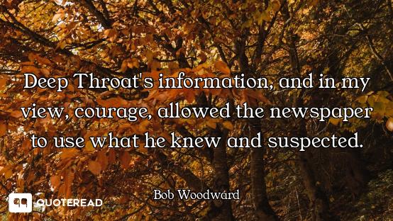 Deep Throat's information, and in my view, courage, allowed the newspaper to use what he knew and su...