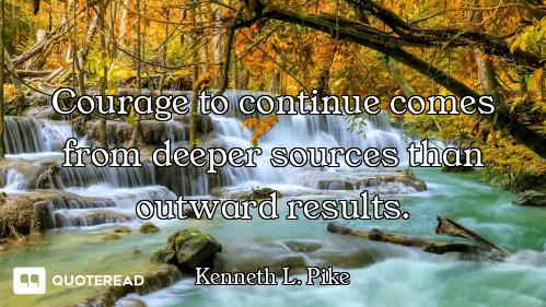 Courage to continue comes from deeper sources than outward results.
