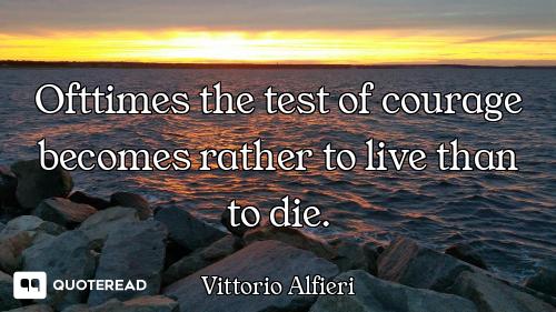 Ofttimes the test of courage becomes rather to live than to die.