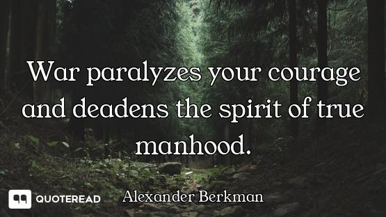 War paralyzes your courage and deadens the spirit of true manhood.