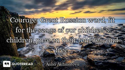 Courage: Great Russian word, fit for the songs of our children's children, pure on their tongues, an...