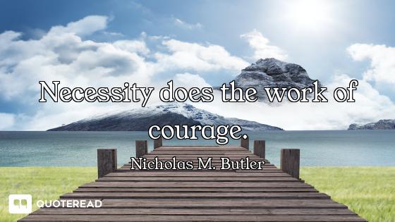 Necessity does the work of courage.