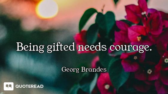 Being gifted needs courage.