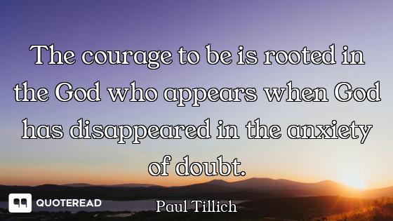 The courage to be is rooted in the God who appears when God has disappeared in the anxiety of doubt.