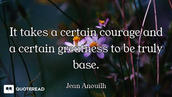 It takes a certain courage and a certain greatness to be truly base.