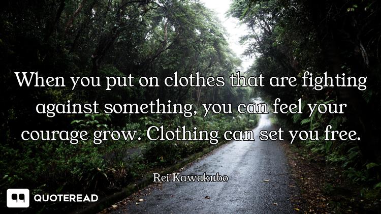 When you put on clothes that are fighting against something, you can feel your courage grow. Clothin...