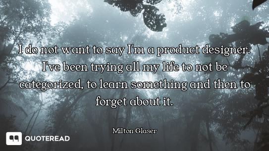 I do not want to say I'm a product designer. I've been trying all my life to not be categorized, to...