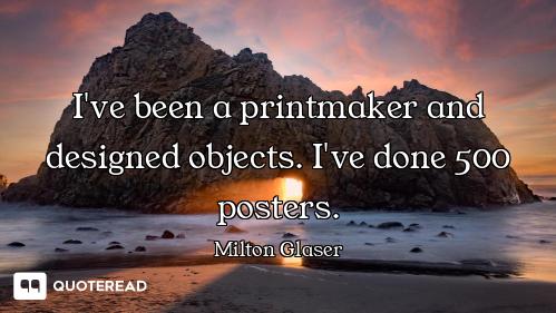 I've been a printmaker and designed objects. I've done 500 posters.