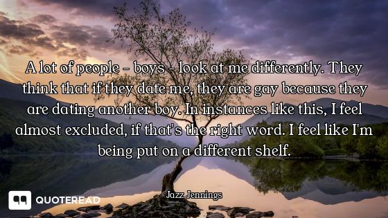 A lot of people - boys - look at me differently. They think that if they date me, they are gay becau...