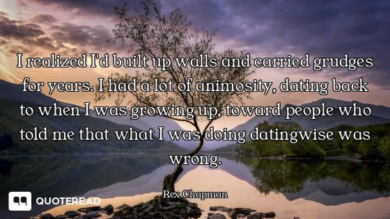 I realized I'd built up walls and carried grudges for years. I had a lot of animosity, dating back t...