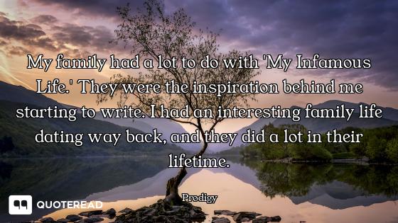 My family had a lot to do with 'My Infamous Life.' They were the inspiration behind me starting to w...