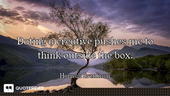 Dating a creative pushes me to think outside the box.