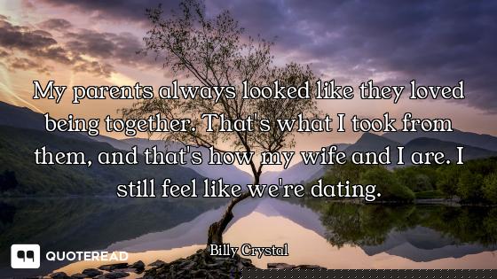 My parents always looked like they loved being together. That's what I took from them, and that's ho...