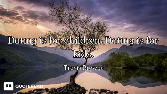 Dating is for children. Dating is for kids.