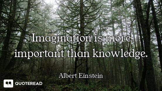 Imagination is more important Imagination is more important than knowledge.
