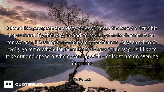 I don't like going out on a date unless I know the broad a little bit beforehand. By the way, 'broad...