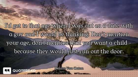 I'd got to that age when I was out on a date with a guy and I would be thinking: Don't mention your...