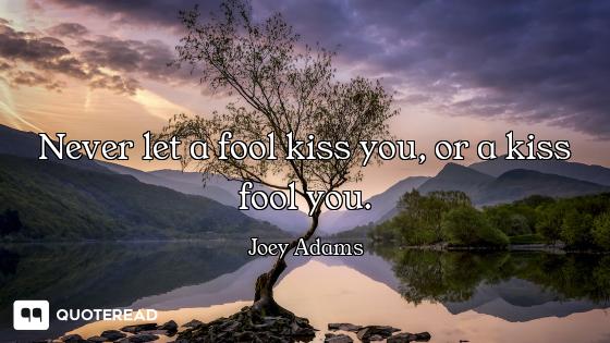 Never let a fool kiss you, or a kiss fool you.