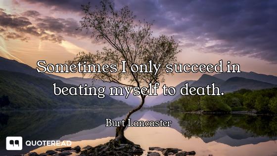 Sometimes I only succeed in beating myself to death.