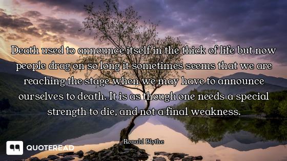 Death used to announce itself in the thick of life but now people drag on so long it sometimes seems...