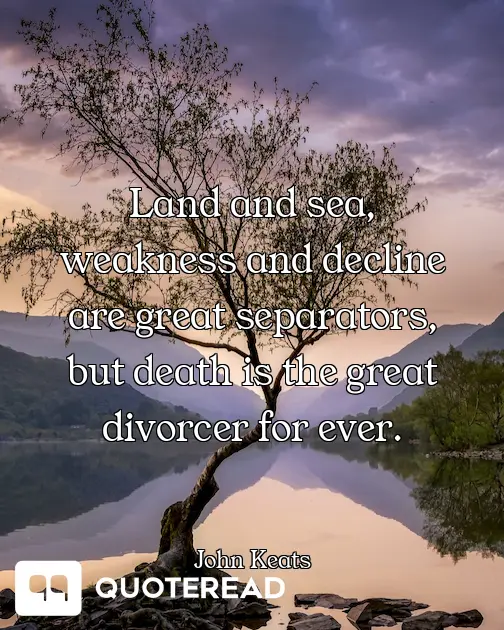 Land and sea, weakness and decline are great separators, but death is the great divorcer for ever.
