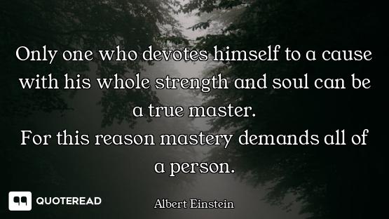 Only one who devotes himself to a cause with his whole strength and soul can be a true master.
For t...
