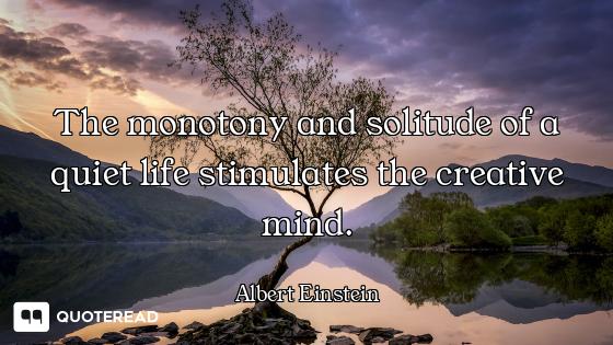 The monotony and solitude of a The monotony and solitude of a quiet life stimulates the creative mind.