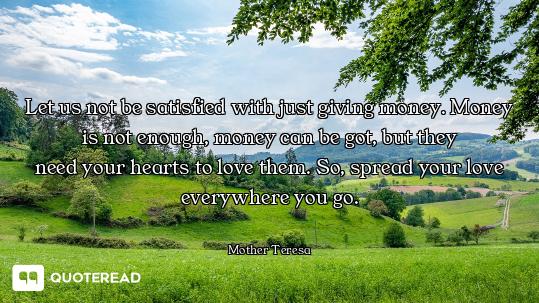 Let us not be satisfied with just giving money. Money is not enough, money can be got, but they
need...