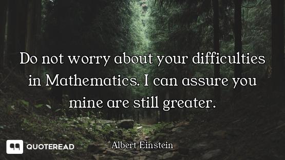 Do not worry about your Do not worry about your difficulties in Mathematics. I can assure you mine are still greater.