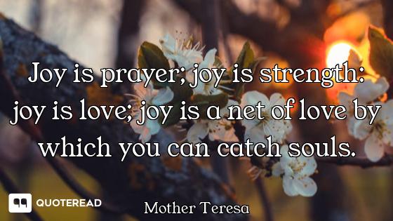 Joy is prayer; joy is strength: joy is love; joy is a net of love by which you can catch souls.