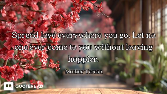 Spread love everywhere you go. Let no one ever come to you without leaving happier.