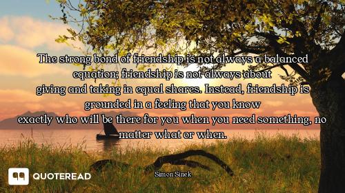 The strong bond of friendship is not always a balanced equation; friendship is not always about
givi...