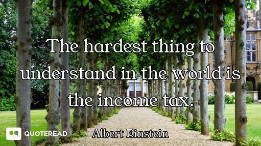 The hardest thing to understand in the world is the income tax.