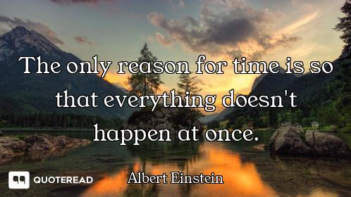 The only reason for time is so that everything doesn't happen at once.