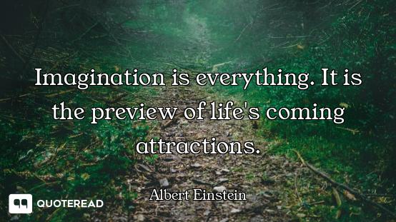 Imagination is everything. It is Imagination is everything. It is the preview of life's coming attractions.
