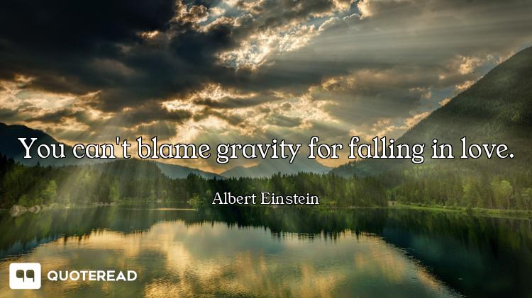 You can't blame gravity for falling You can't blame gravity for falling in love.