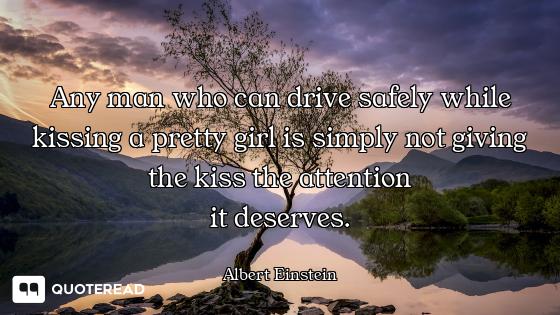 Any man who can drive safely while kissing a pretty girl is simply not giving the kiss the attention...