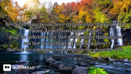 be candid, some people have given be candid, some people have given positive thinking a bad name. I can't stand to hear some
gung-ho i...