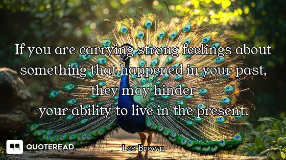 If you are carrying strong feelings about something that happened in your past, they may hinder
your...