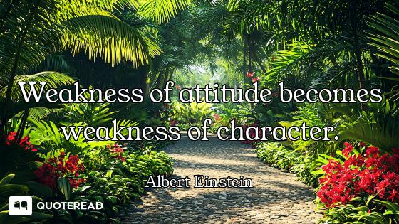 Weakness of attitude becomes weakness of character.