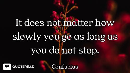 It does not matter how slowly you It does not matter how slowly you go as long as you do not stop.
