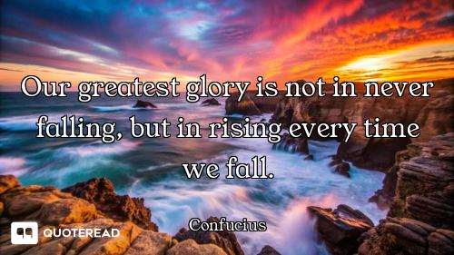 Our greatest glory is not in Our greatest glory is not in never falling, but in rising every time we fall.