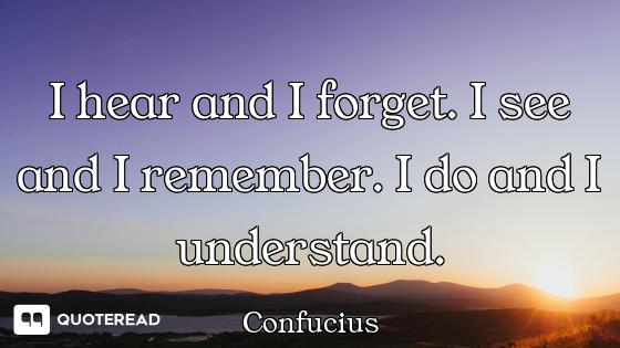 I hear and I forget. I see and I re I hear and I forget. I see and I remember. I do and I understand.