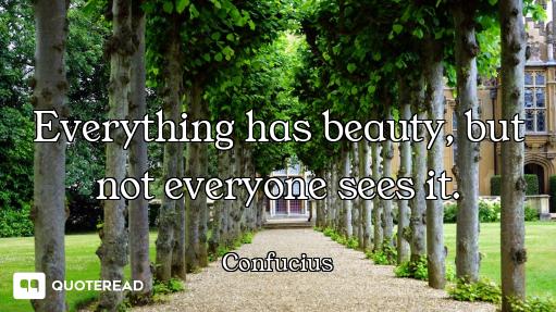 Everything has beauty, but not Everything has beauty, but not everyone sees it.