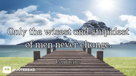 Only the wisest and stupidest of Only the wisest and stupidest of men never change.