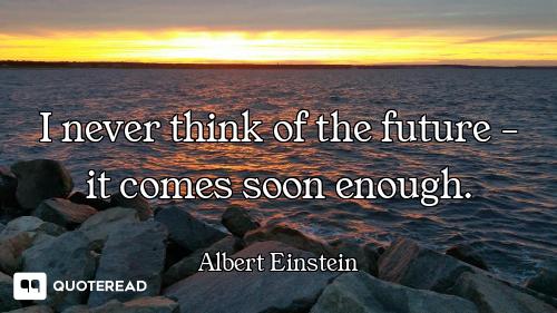 I never think of the future - it comes soon enough.