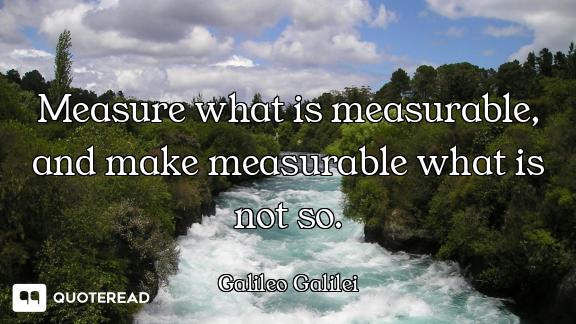 Measure what is measurable, and Measure what is measurable, and make measurable what is not so.